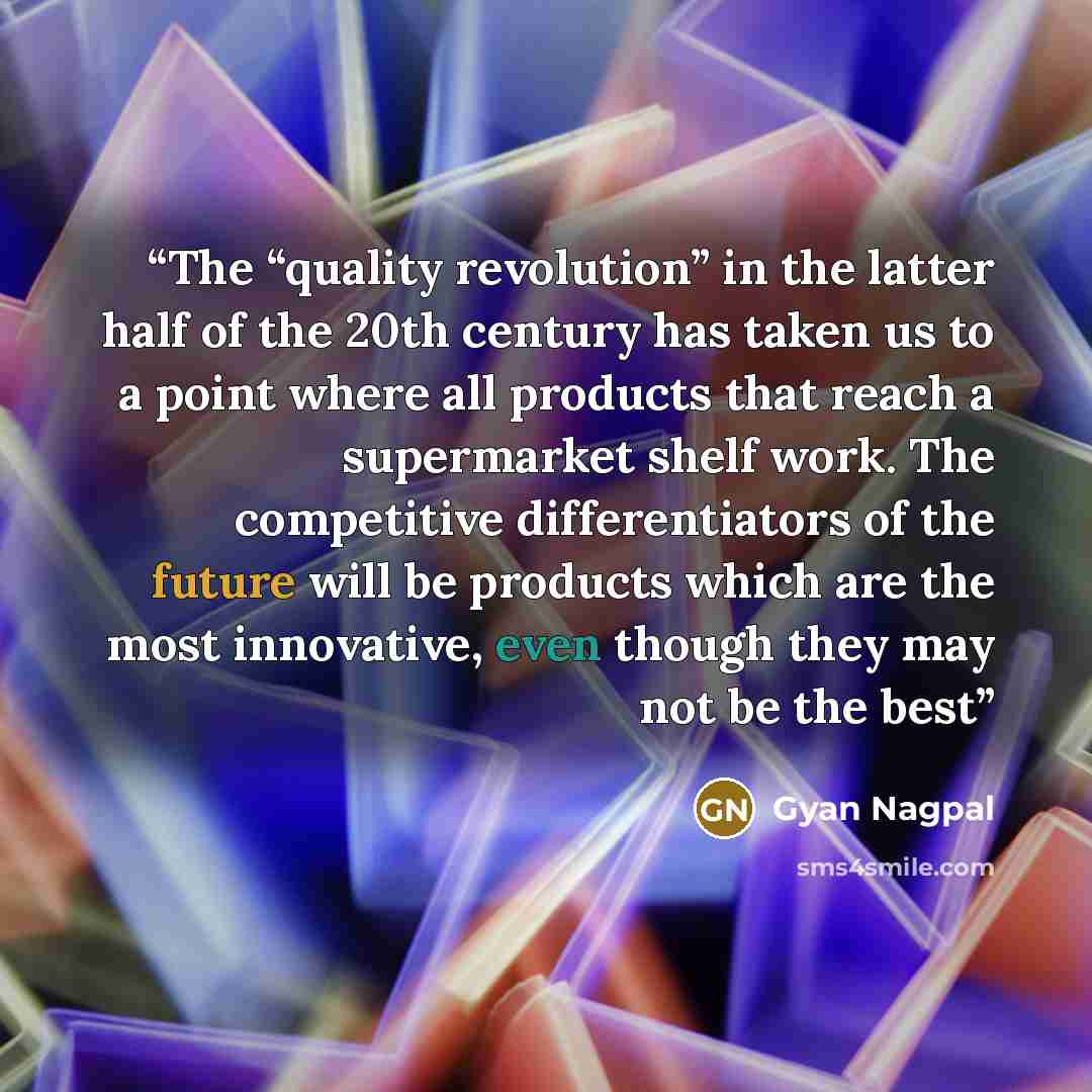 “The “quality revolution” in the latter half of the 20th century has taken us to a point where all products that reach a supermarket shelf work. The competitive differentiators of the future will be products which are the most innovative, even though they may not be the best” quote by Gyan Nagpal