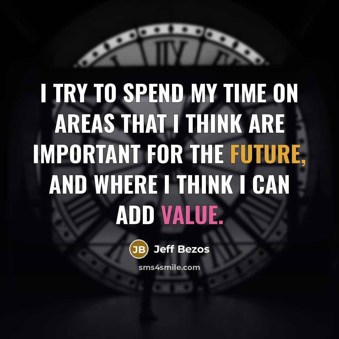 “I try to spend my time on areas that I think are important for the future, and where I think I can add value.” quote by Jeff Bezos