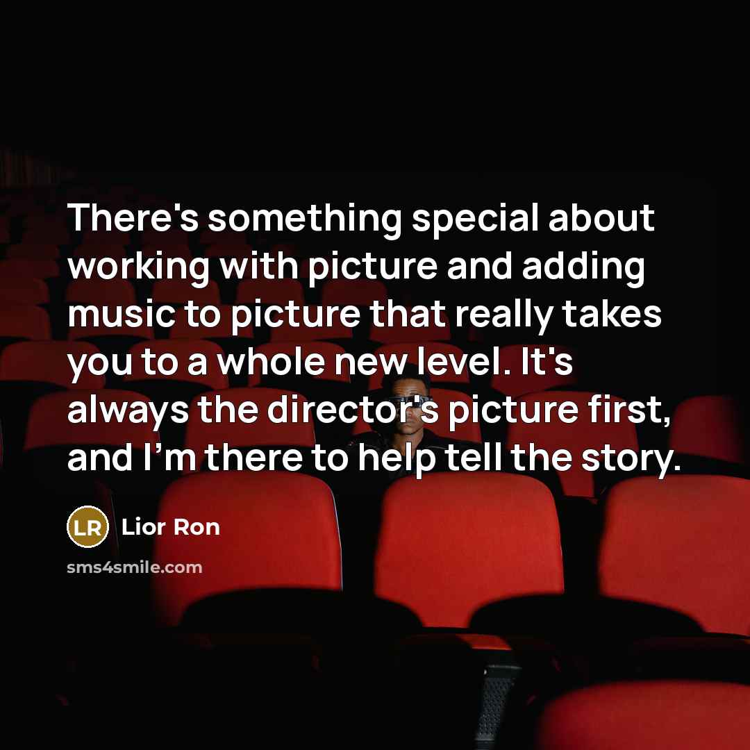 “There's something special about working with picture and adding music to picture that really takes you to a whole new level. It's always the director's picture first, and I'm there to help tell the story.” quote by Lior Ron