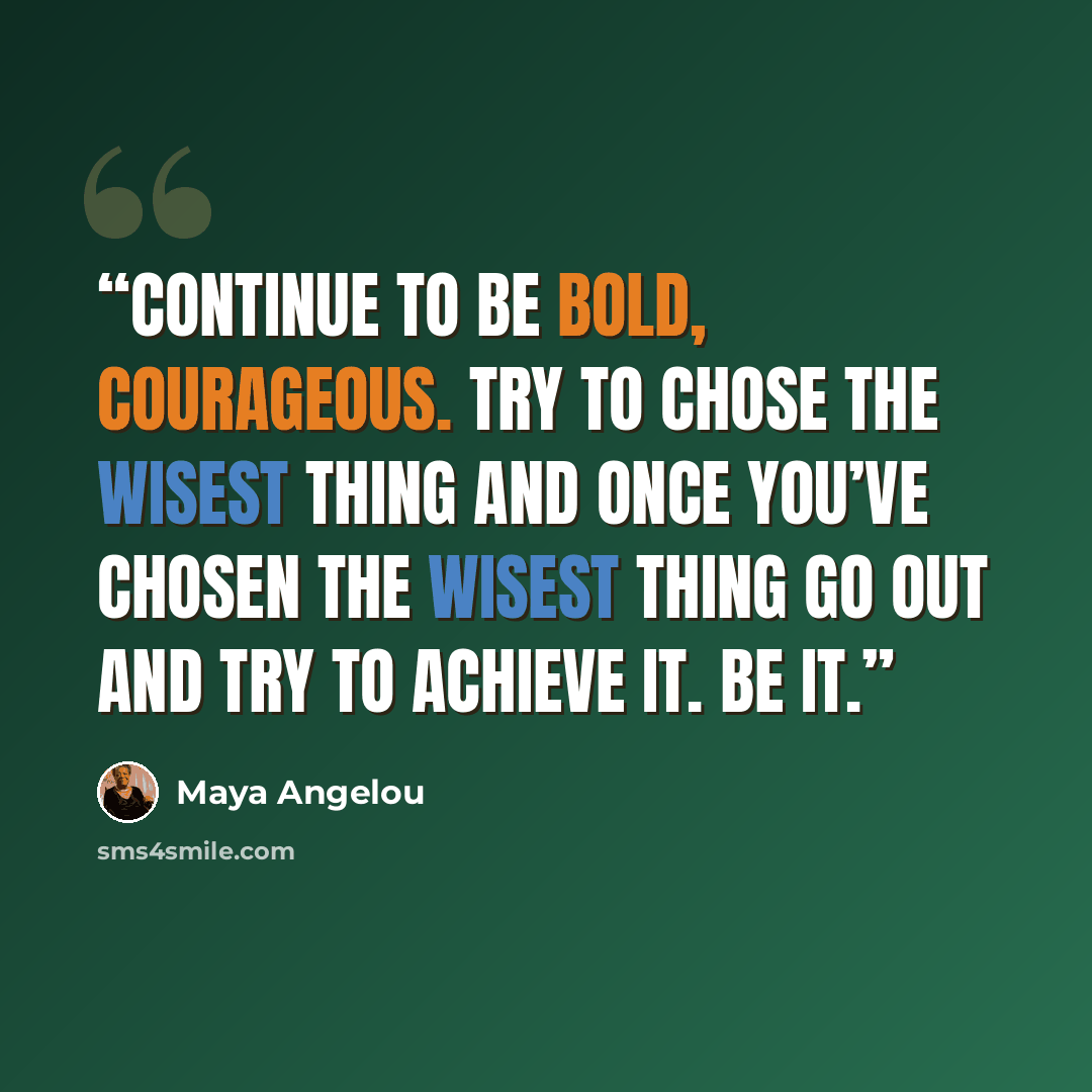 “Continue to be bold, courageous. Try to chose the wisest thing and once you’ve chosen the wisest thing go out and try to achieve it. Be it.” quote by Maya Angelou