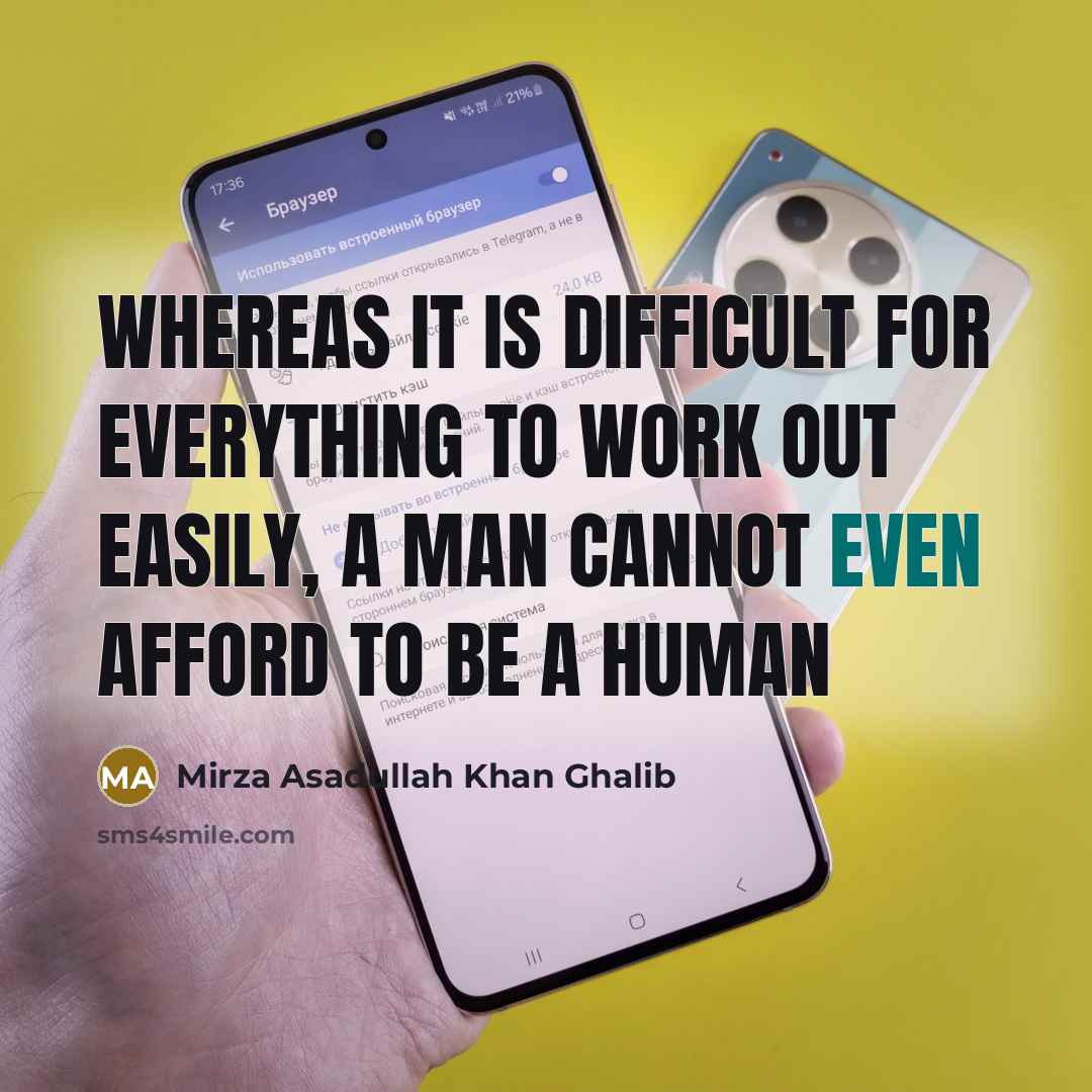 “Whereas it is difficult for everything to work out easily, A man cannot even afford to be a human” quote by Mirza Asadullah Khan Ghalib
