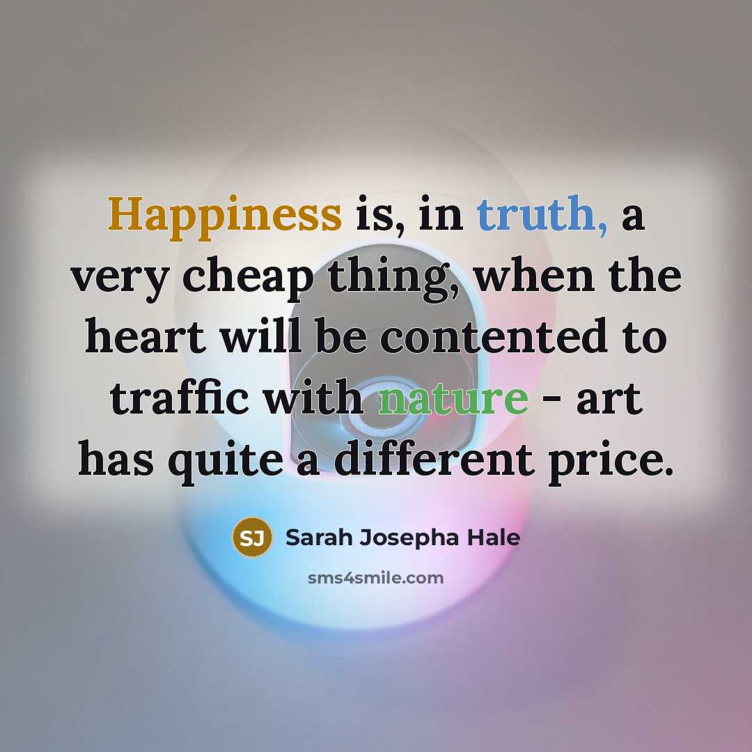 “Happiness is, in truth, a very cheap thing, when the heart will be contented to traffic with nature - art has quite a different price.” quote by Sarah Josepha Hale