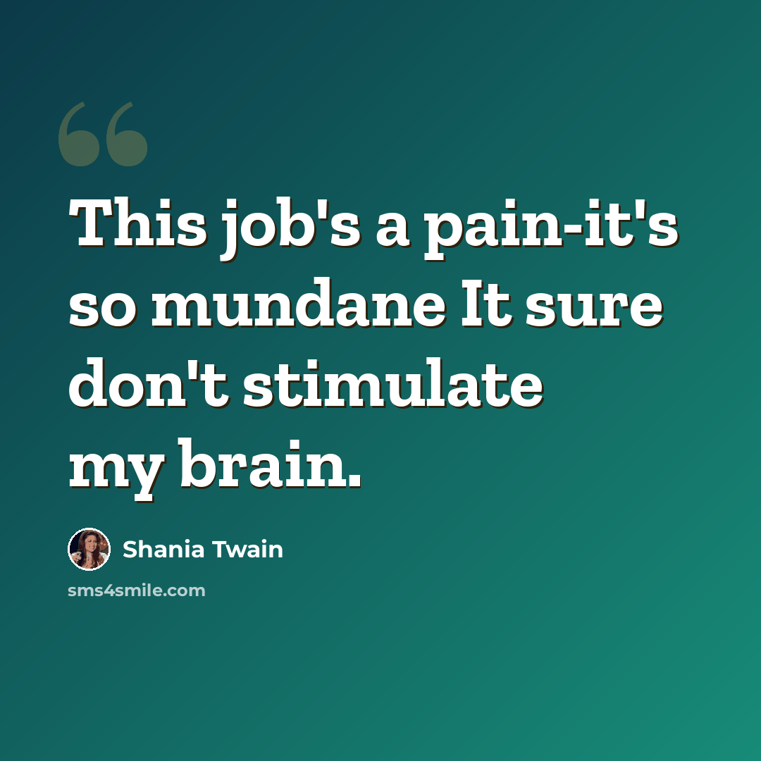 “This job's a pain-it's so mundane It sure don't stimulate my brain.” quote by Shania Twain