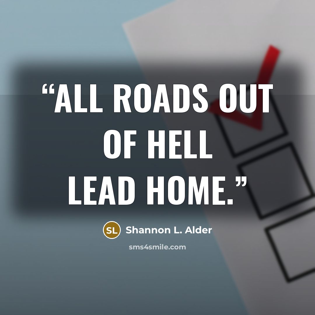 “All roads out of hell lead home.” quote by Shannon L. Alder