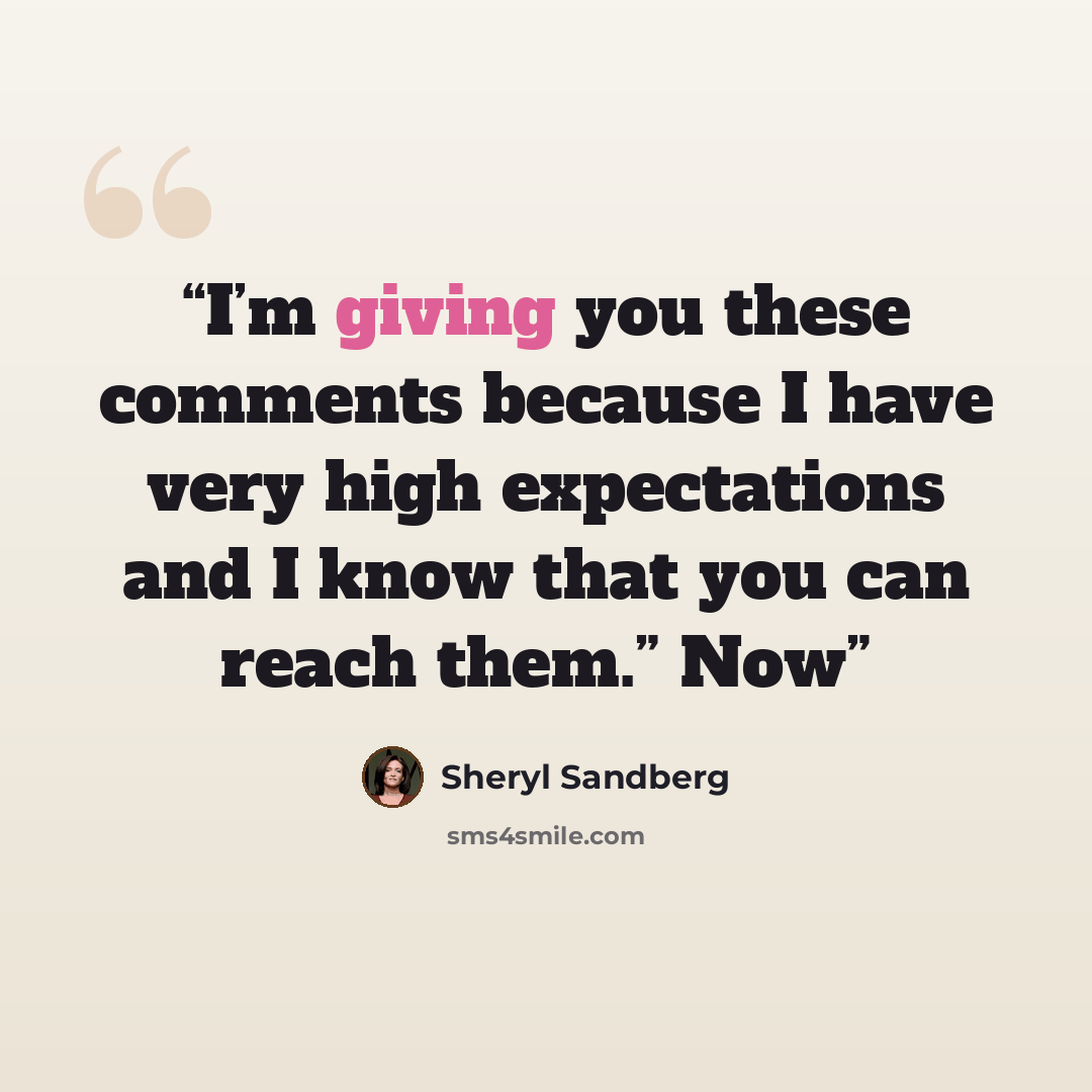 “I’m giving you these comments because I have very high expectations and I know that you can reach them.” Now” quote by Sheryl Sandberg