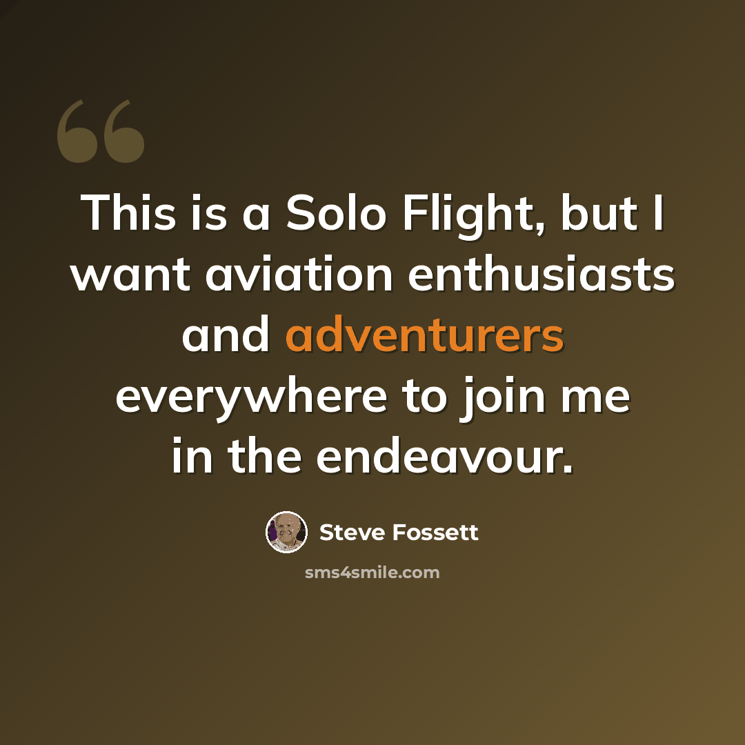 “This is a Solo Flight, but I want aviation enthusiasts and adventurers everywhere to join me in the endeavour.” quote by Steve Fossett