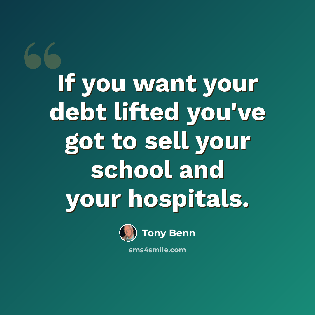 “If you want your debt lifted you've got to sell your school and your hospitals.” quote by Tony Benn