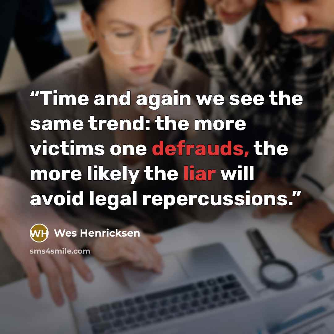 “Time and again we see the same trend: the more victims one defrauds, the more likely the liar will avoid legal repercussions.” quote by Wes Henricksen