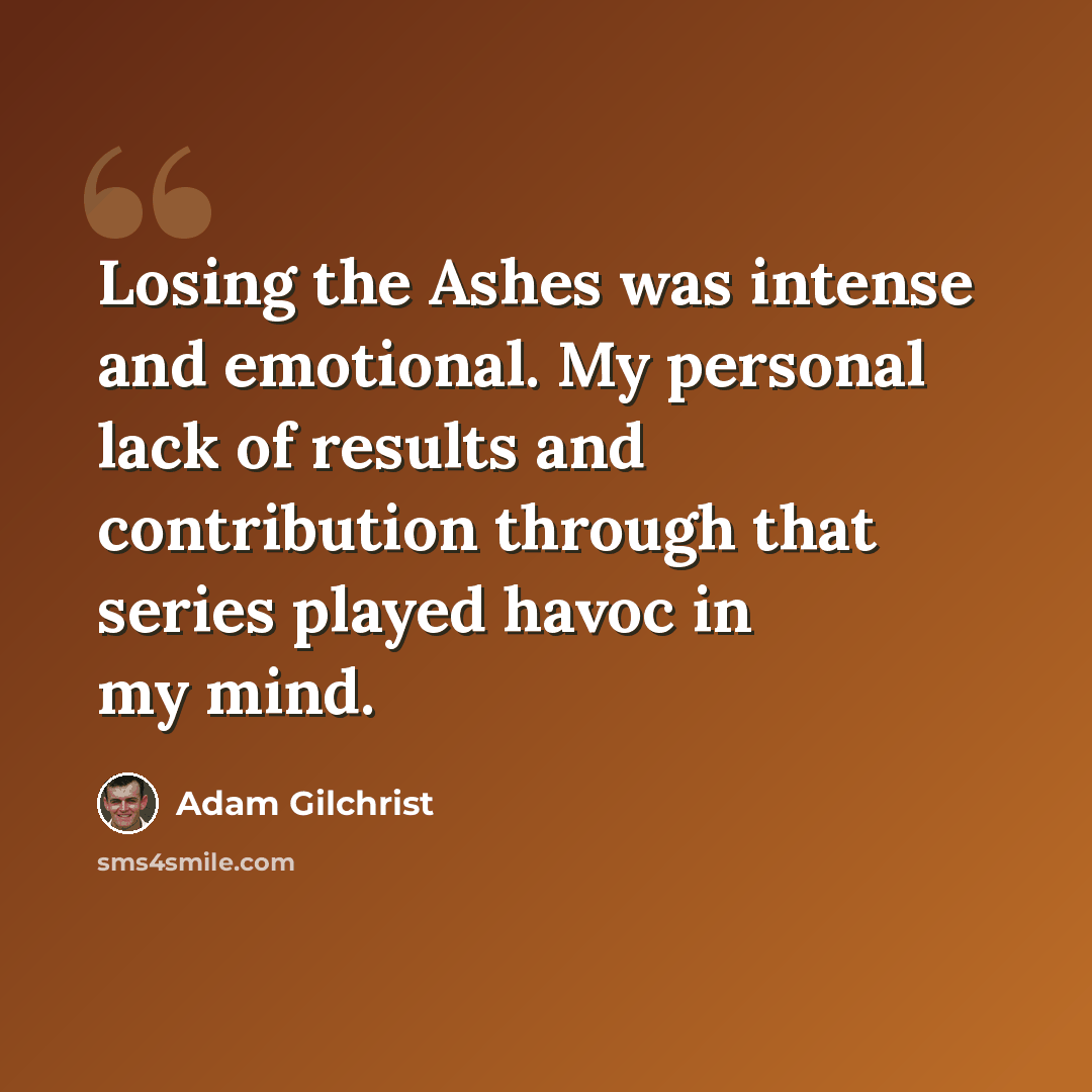 “Losing the Ashes was intense and emotional. My personal lack of results and contribution through that series played havoc in my mind.” quote by Adam Gilchrist