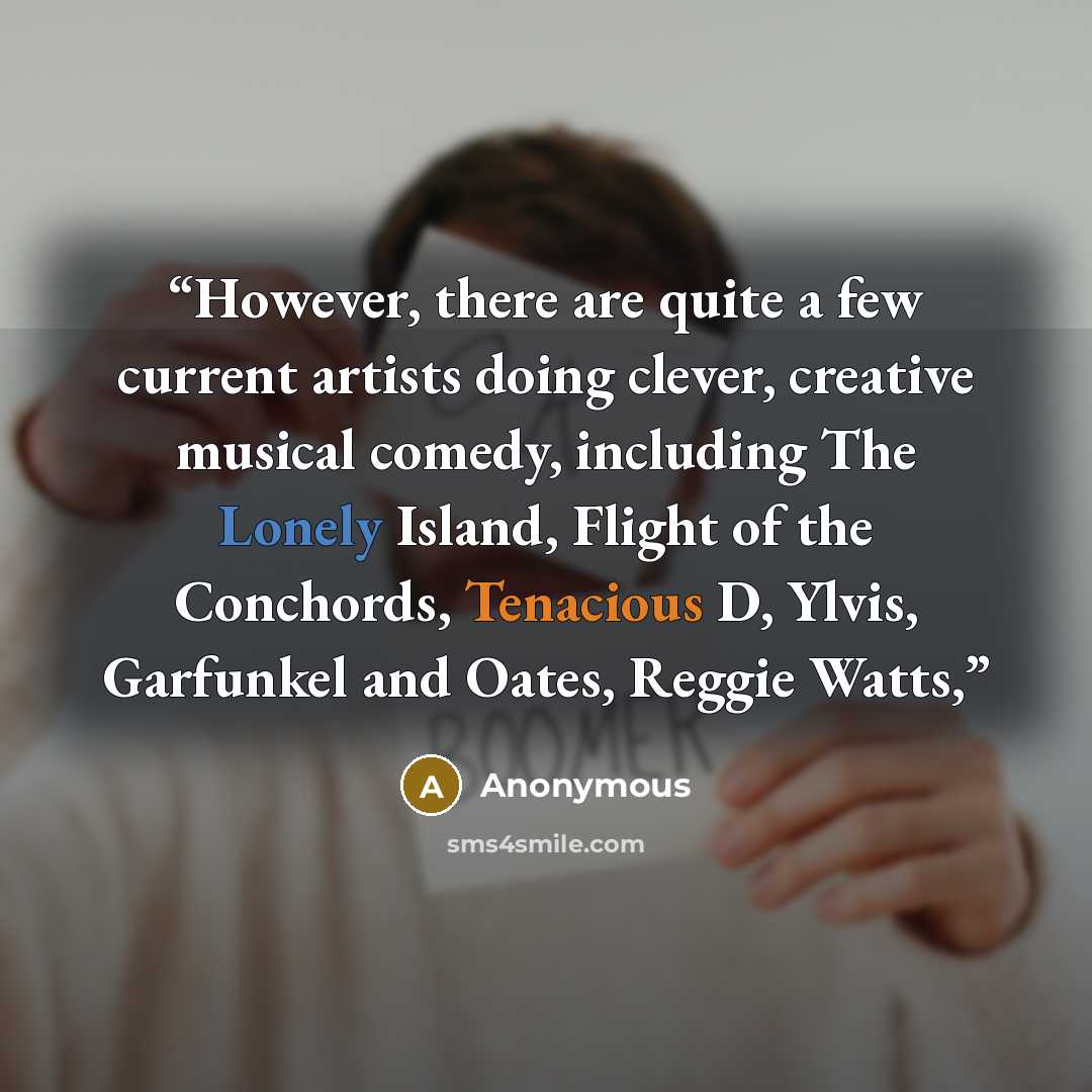 “However, there are quite a few current artists doing clever, creative musical comedy, including The Lonely Island, Flight of the Conchords, Tenacious D, Ylvis, Garfunkel and Oates, Reggie Watts,” quote by Anonymous