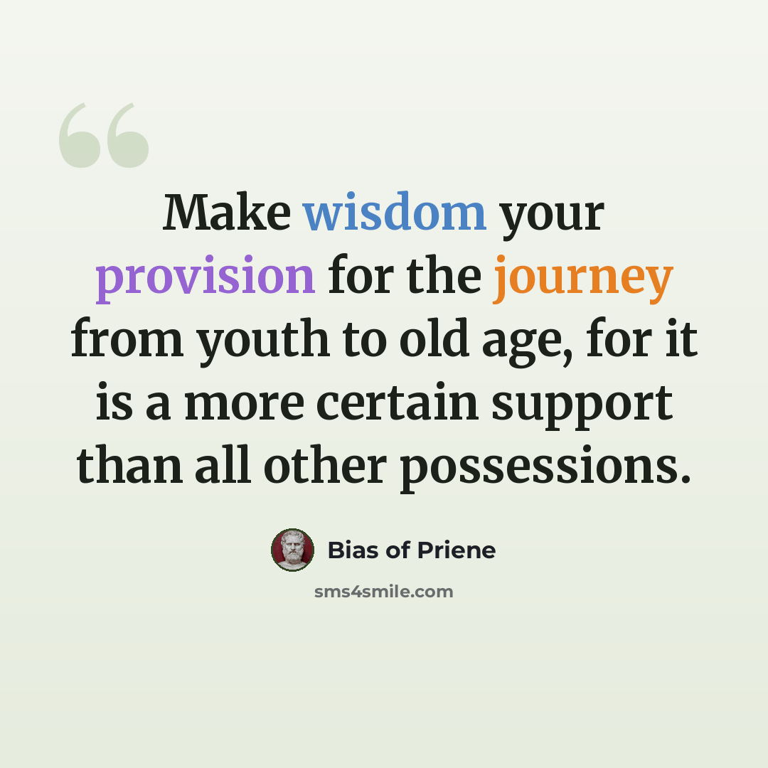 “Make wisdom your provision for the journey from youth to old age, for it is a more certain support than all other possessions.” quote by Bias of Priene