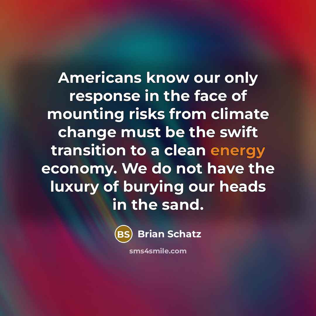 “Americans know our only response in the face of mounting risks from climate change must be the swift transition to a clean energy economy. We do not have the luxury of burying our heads in the sand.” quote by Brian Schatz