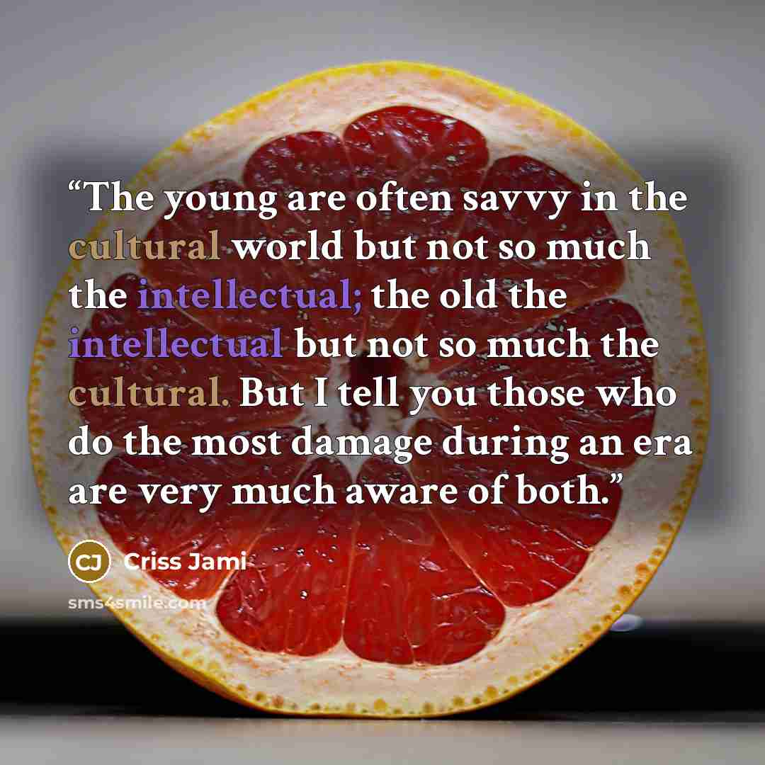 “The young are often savvy in the cultural world but not so much the intellectual; the old the intellectual but not so much the cultural. But I tell you those who do the most damage during an era are very much aware of both.” quote by Criss Jami