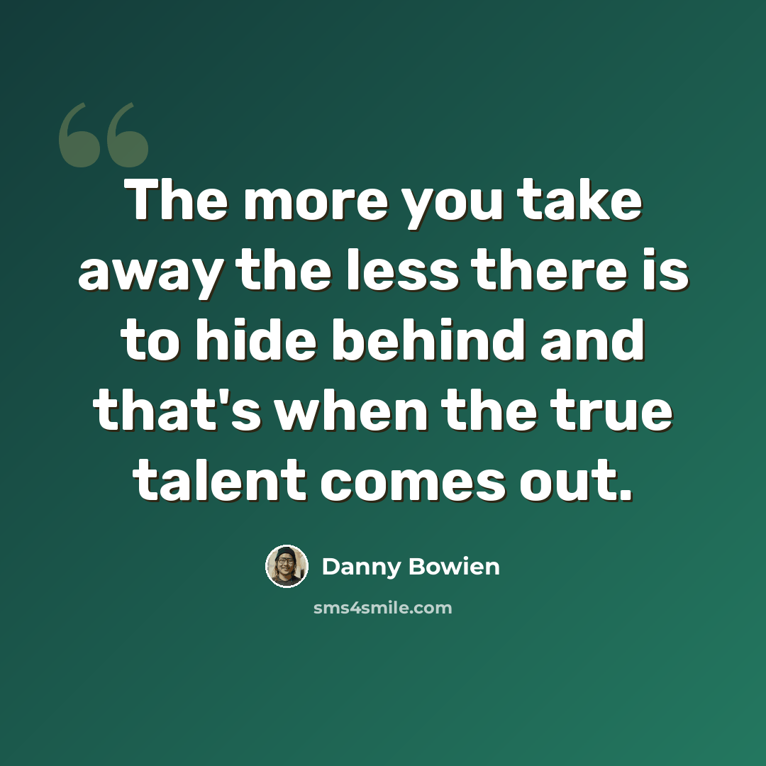 “The more you take away the less there is to hide behind and that's when the true talent comes out.” quote by Danny Bowien