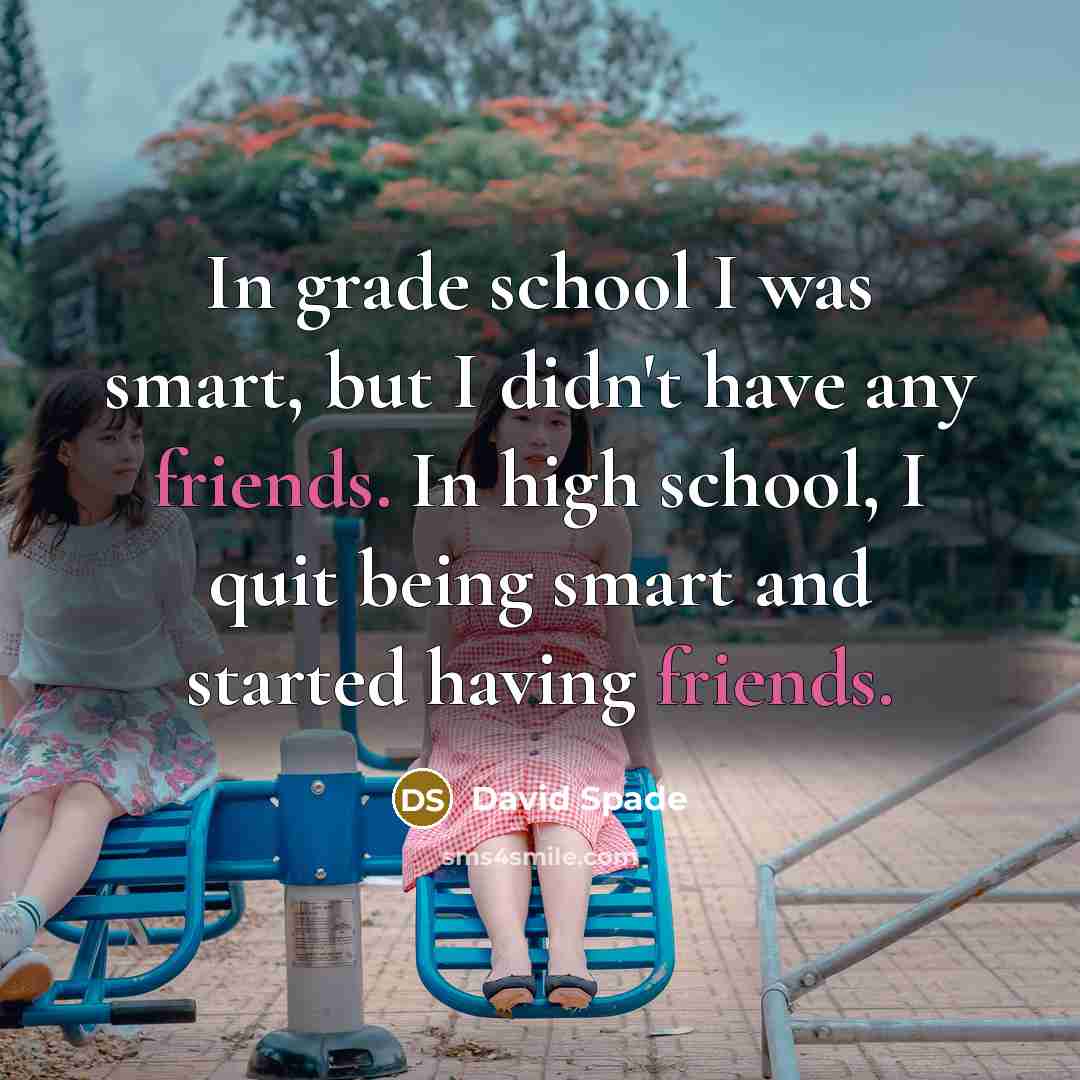 “In grade school I was smart, but I didn't have any friends. In high school, I quit being smart and started having friends.” quote by David Spade