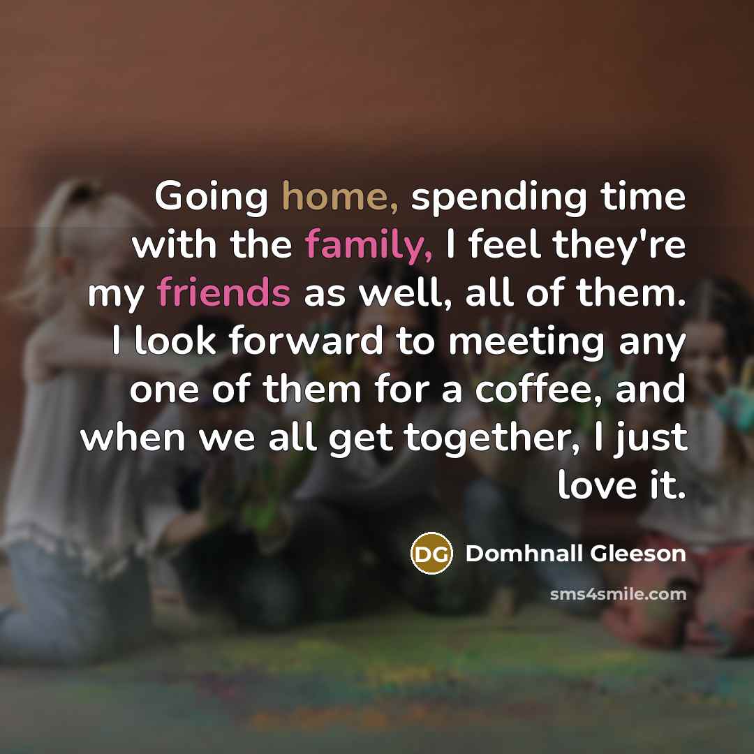 “Going home, spending time with the family, I feel they're my friends as well, all of them. I look forward to meeting any one of them for a coffee, and when we all get together, I just love it.” quote by Domhnall Gleeson