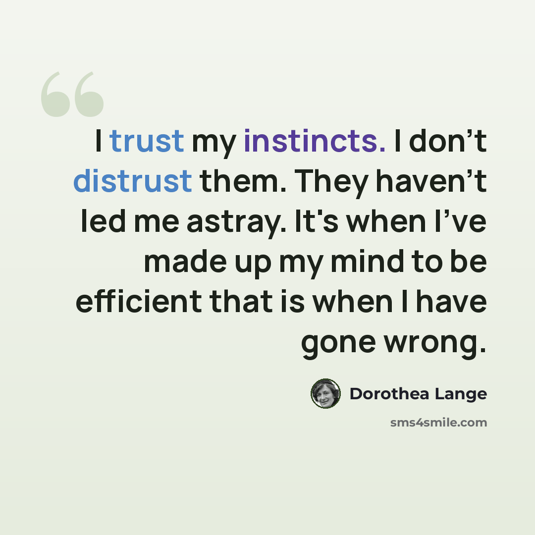 “I trust my instincts. I don't distrust them. They haven't led me astray. It's when I've made up my mind to be efficient that is when I have gone wrong.” quote by Dorothea Lange