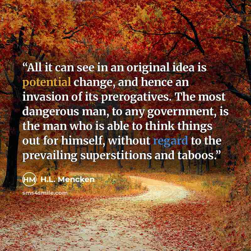 “All it can see in an original idea is potential change, and hence an invasion of its prerogatives. The most dangerous man, to any government, is the man who is able to think things out for himself, without regard to the prevailing superstitions and taboos.” quote by H.L. Mencken