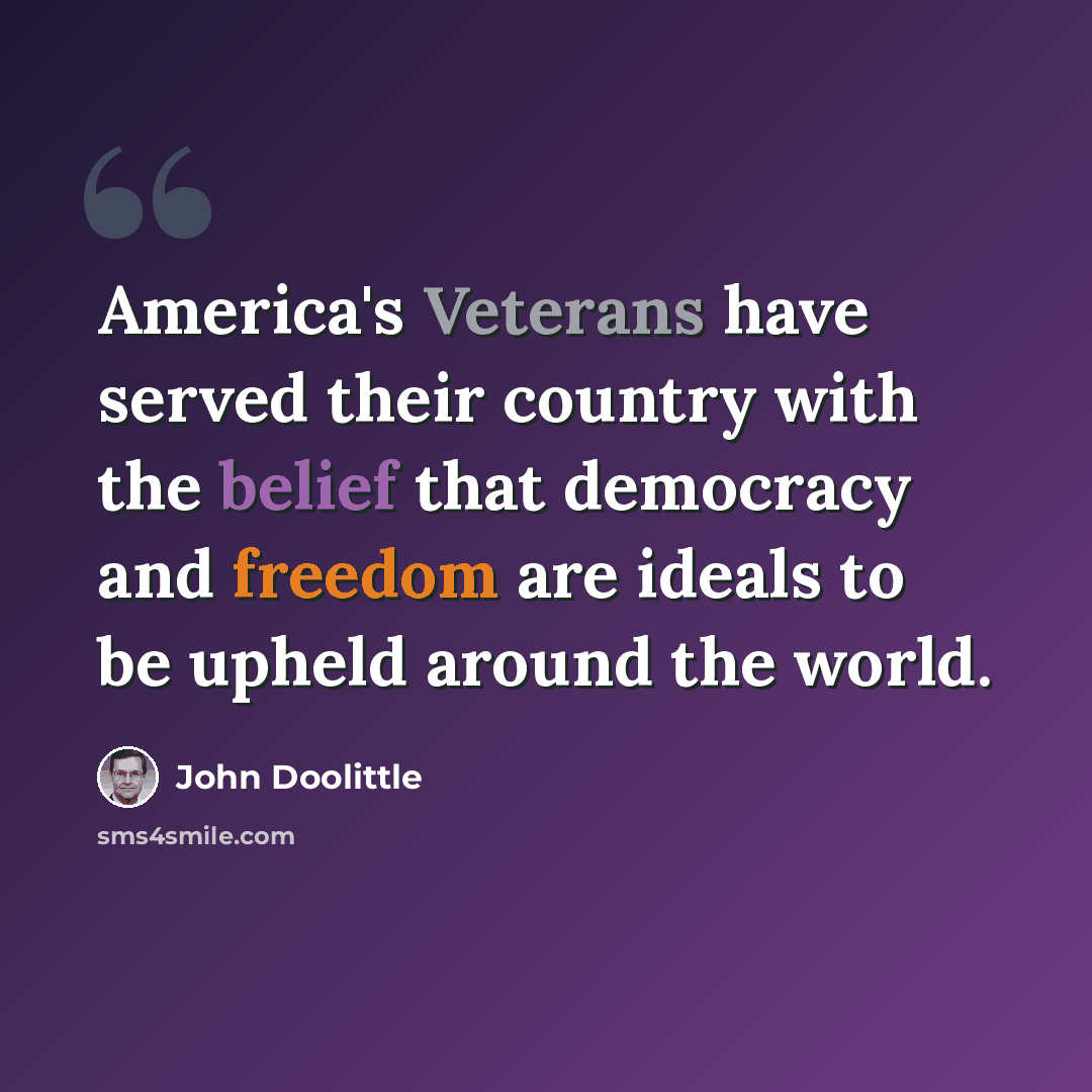 “America's Veterans have served their country with the belief that democracy and freedom are ideals to be upheld around the world.” quote by John Doolittle