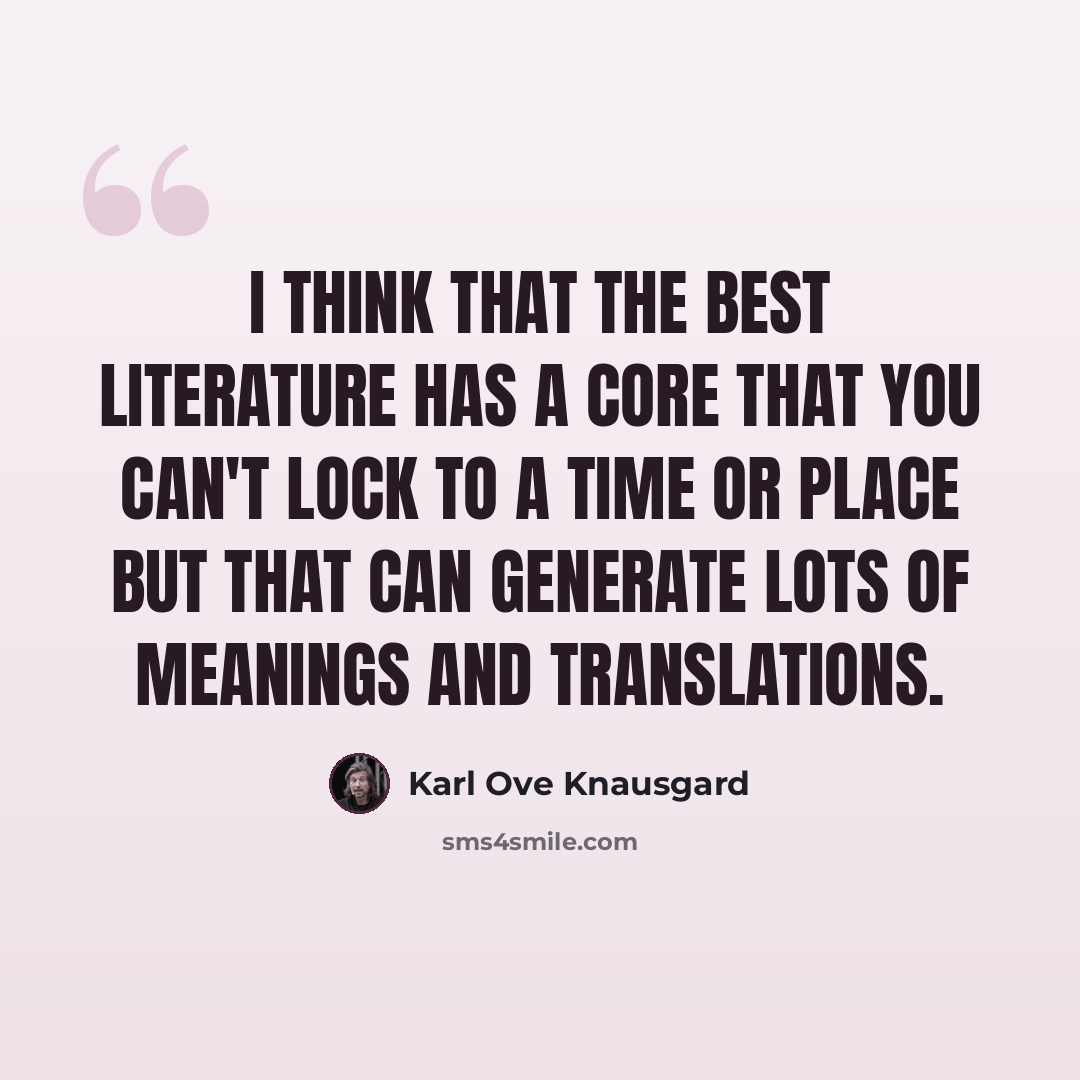 “I think that the best literature has a core that you can't lock to a time or place but that can generate lots of meanings and translations.” quote by Karl Ove Knausgard