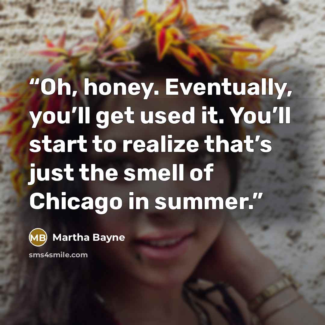 “Oh, honey. Eventually, you’ll get used it. You’ll start to realize that’s just the smell of Chicago in summer.” quote by Martha Bayne