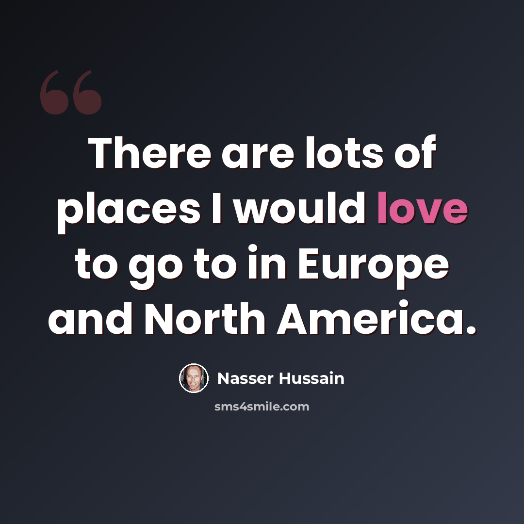 “There are lots of places I would love to go to in Europe and North America.” quote by Nasser Hussain