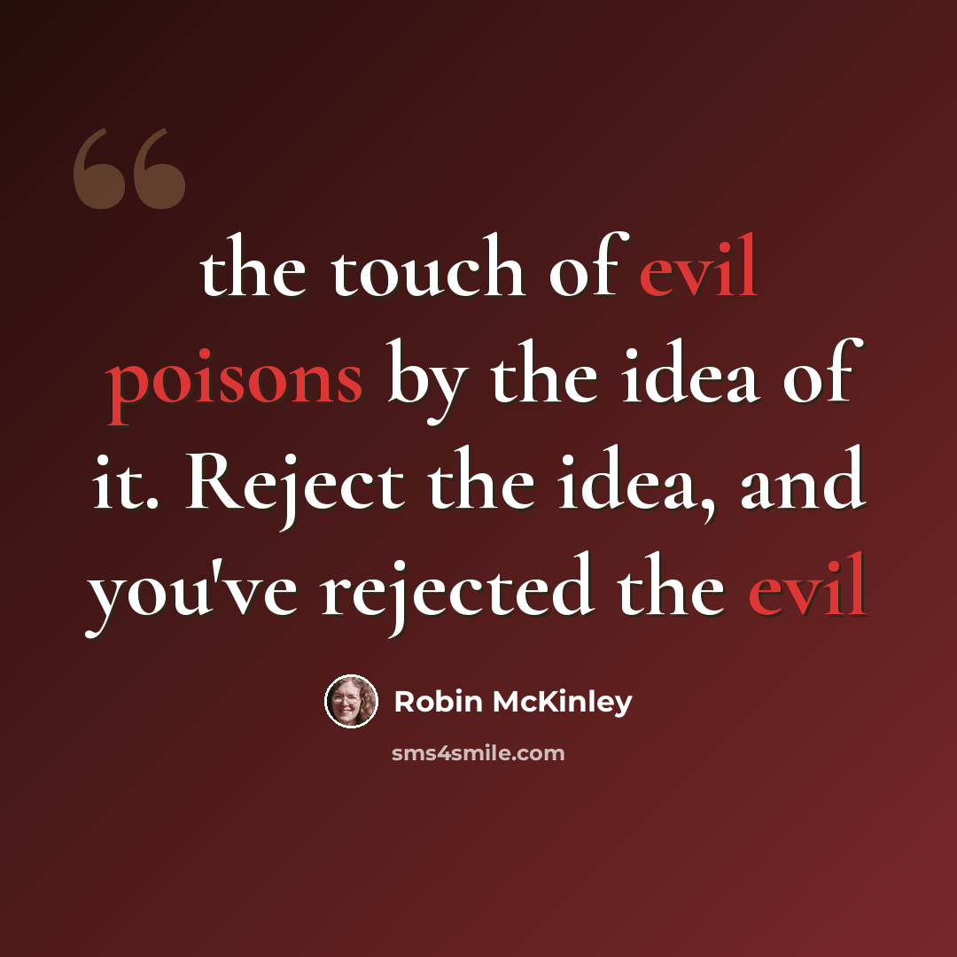 “the touch of evil poisons by the idea of it. Reject the idea, and you've rejected the evil” quote by Robin McKinley