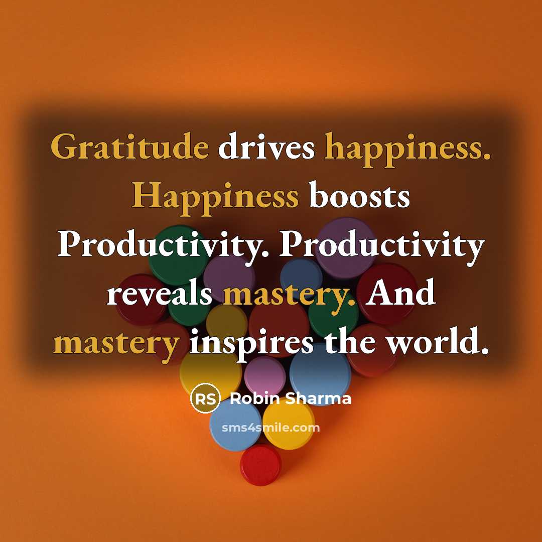 “Gratitude drives happiness. Happiness boosts Productivity. Productivity reveals mastery. And mastery inspires the world.” quote by Robin Sharma