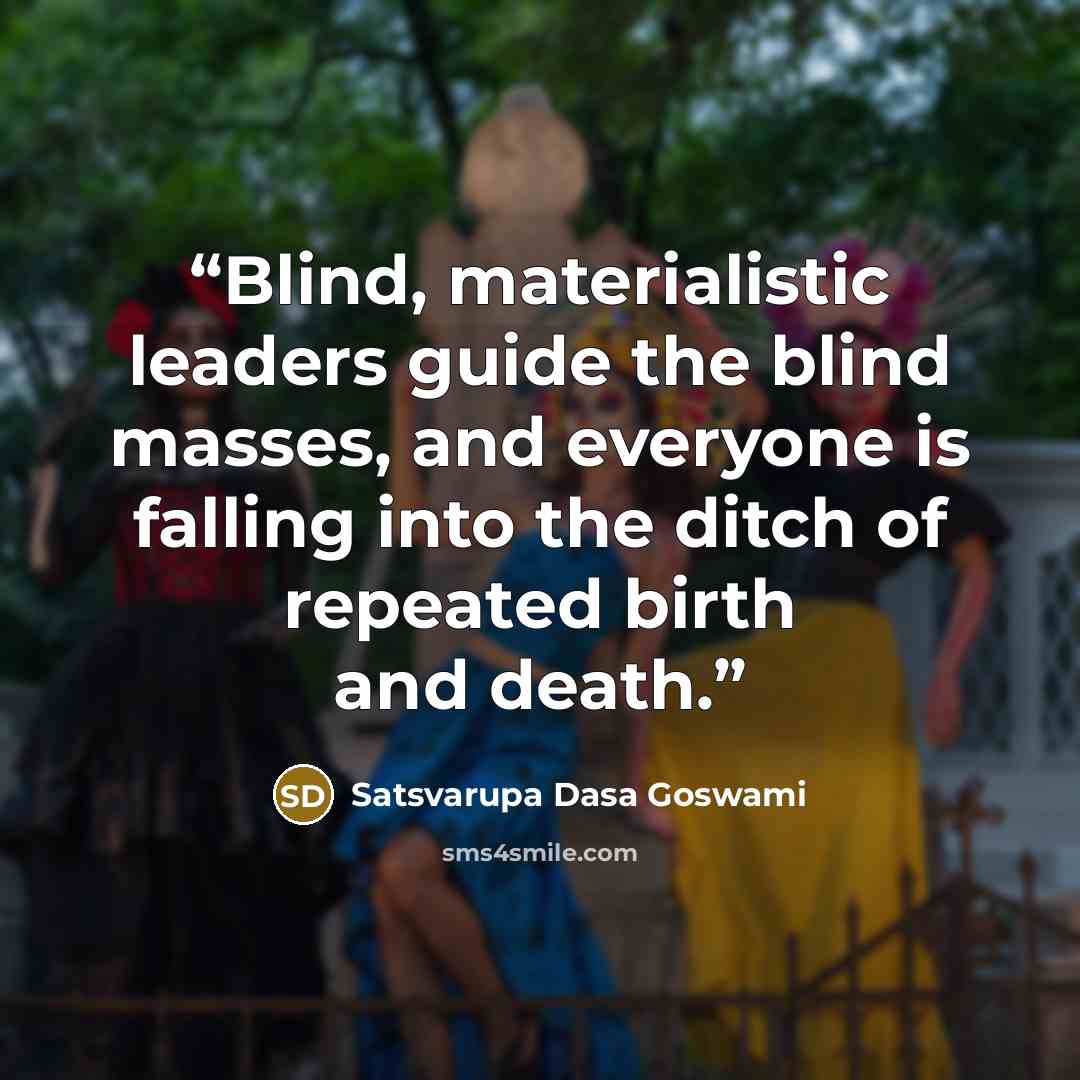 “Blind, materialistic leaders guide the blind masses, and everyone is falling into the ditch of repeated birth and death.” quote by Satsvarupa Dasa Goswami