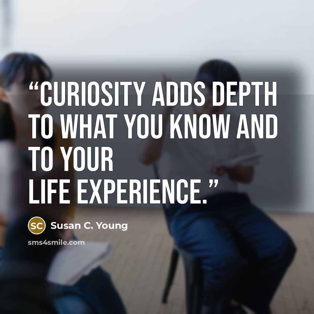 “Curiosity adds depth to what you know and to your life experience.” quote by Susan C. Young