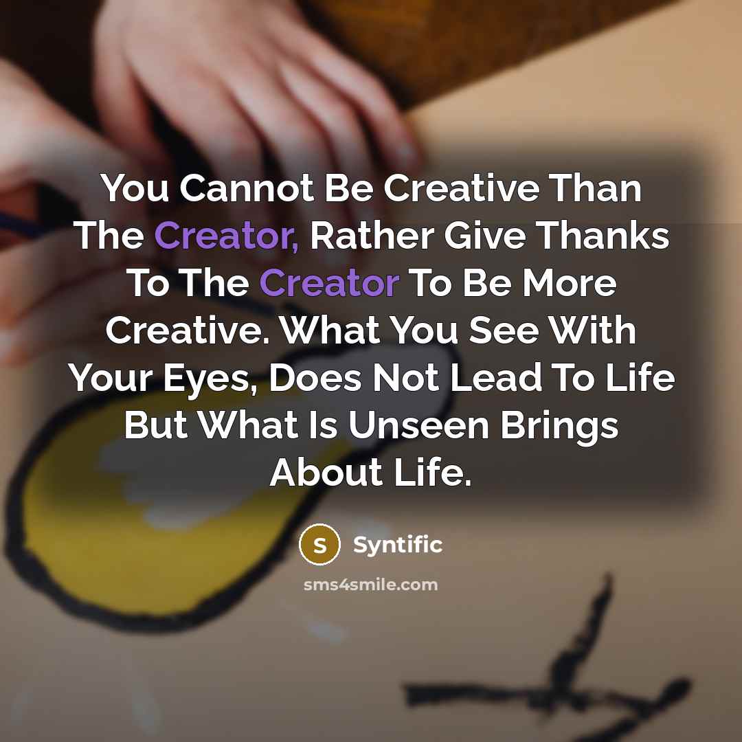 “You Cannot Be Creative Than The Creator, Rather Give Thanks To The Creator To Be More Creative. What You See With Your Eyes, Does Not Lead To Life But What Is Unseen Brings About Life.” quote by Syntific