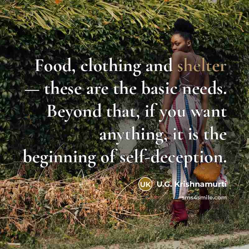 “Food, clothing and shelter — these are the basic needs. Beyond that, if you want anything, it is the beginning of self-deception.” quote by U.G. Krishnamurti