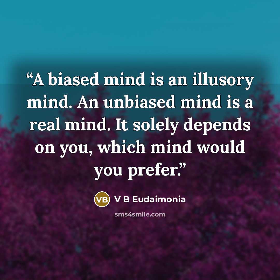 “A biased mind is an illusory mind. An unbiased mind is a real mind. It solely depends on you, which mind would you prefer.” quote by V B Eudaimonia