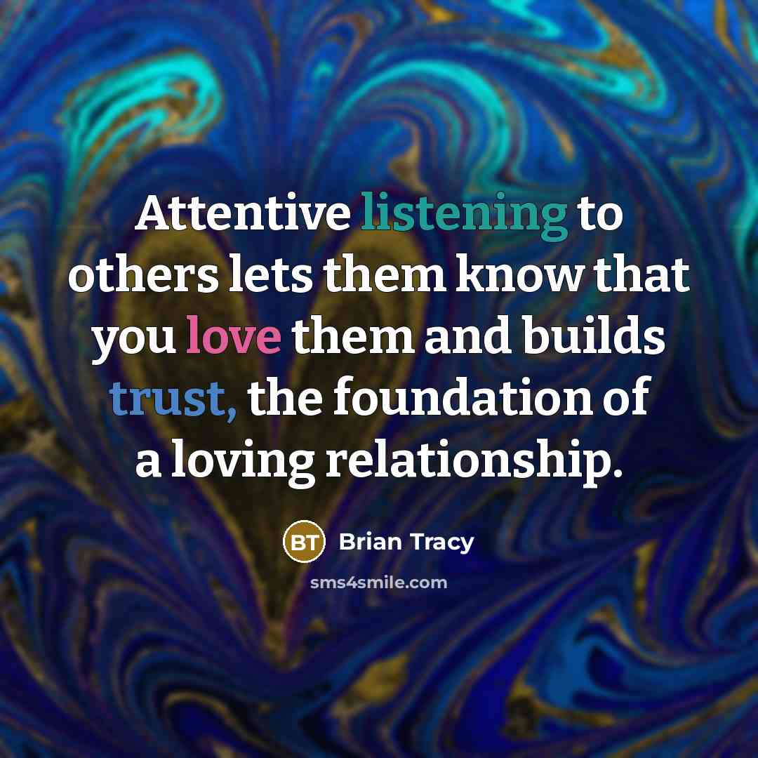 “Attentive listening to others lets them know that you love them and builds trust, the foundation of a loving relationship.” quote by Brian Tracy