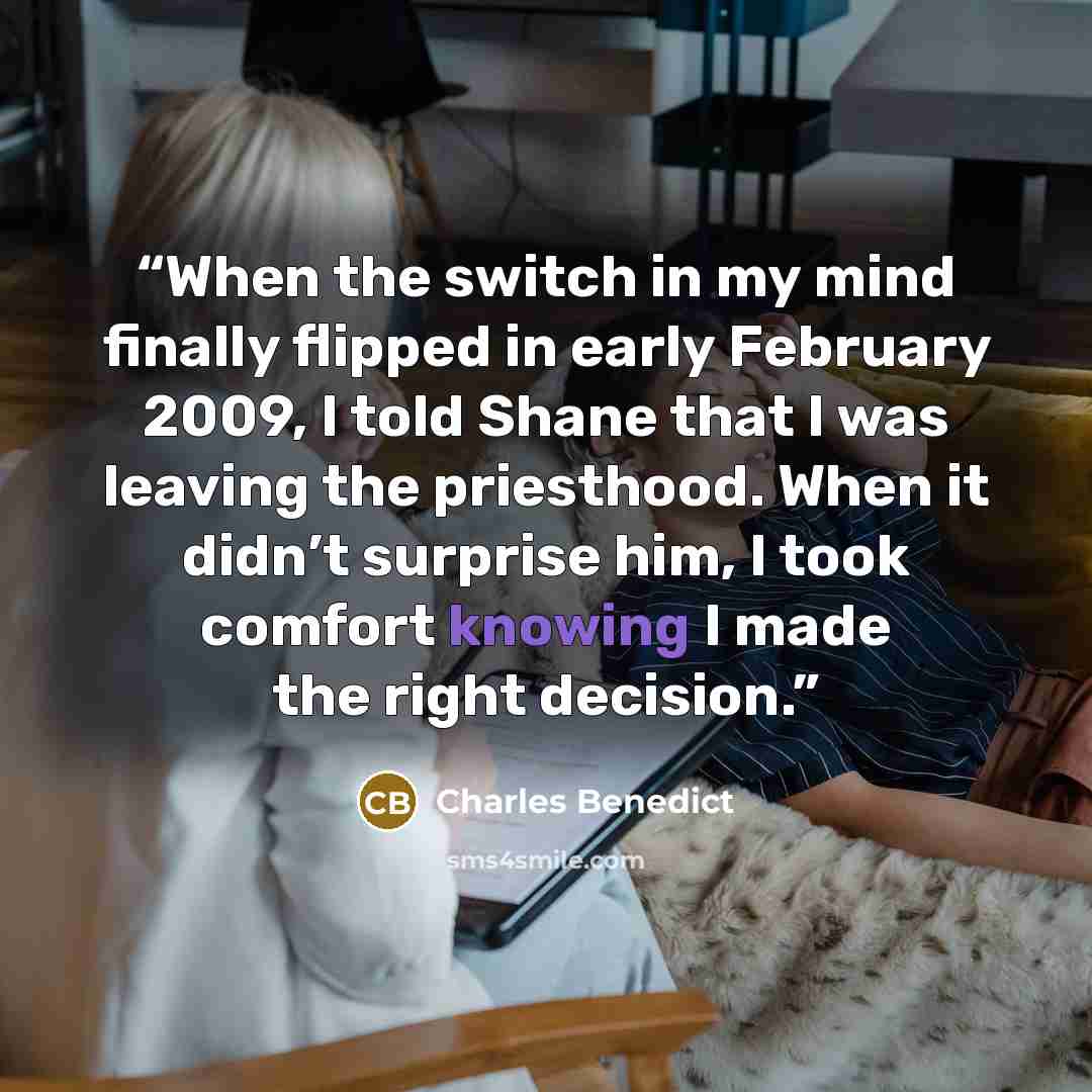“When the switch in my mind finally flipped in early February 2009, I told Shane that I was leaving the priesthood. When it didn’t surprise him, I took comfort knowing I made the right decision.” quote by Charles Benedict