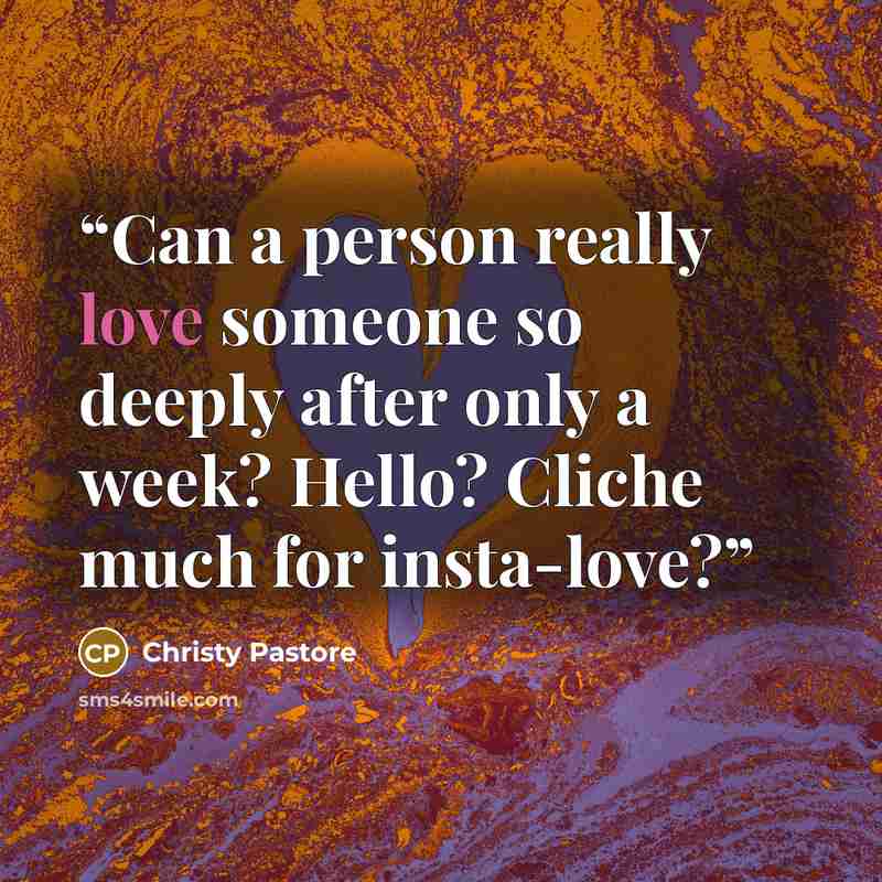 “Can a person really love someone so deeply after only a week? Hello? Cliche much for insta-love?” quote by Christy Pastore