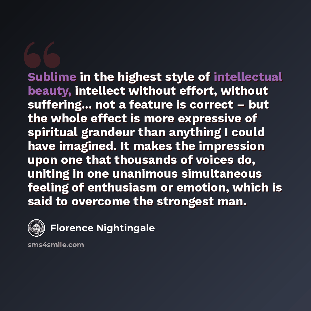 “Sublime in the highest style of intellectual beauty, intellect without effort, without suffering... not a feature is correct – but the whole effect is more expressive of spiritual grandeur than anything I could have imagined. It makes the impression upon one that thousands of voices do, uniting in…” quote by Florence Nightingale