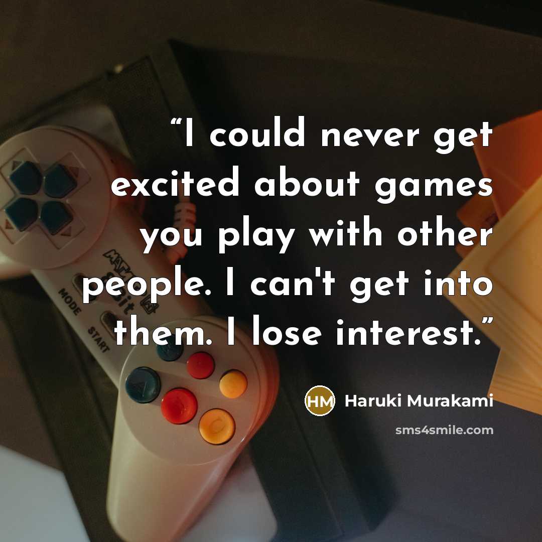“I could never get excited about games you play with other people. I can't get into them. I lose interest.” quote by Haruki Murakami