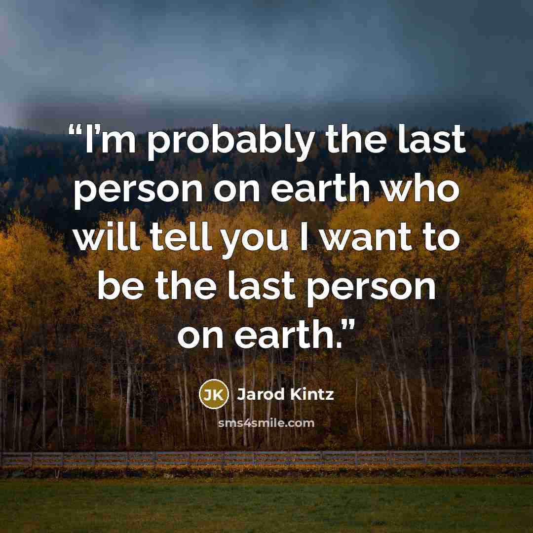 “I’m probably the last person on earth who will tell you I want to be the last person on earth.” quote by Jarod Kintz