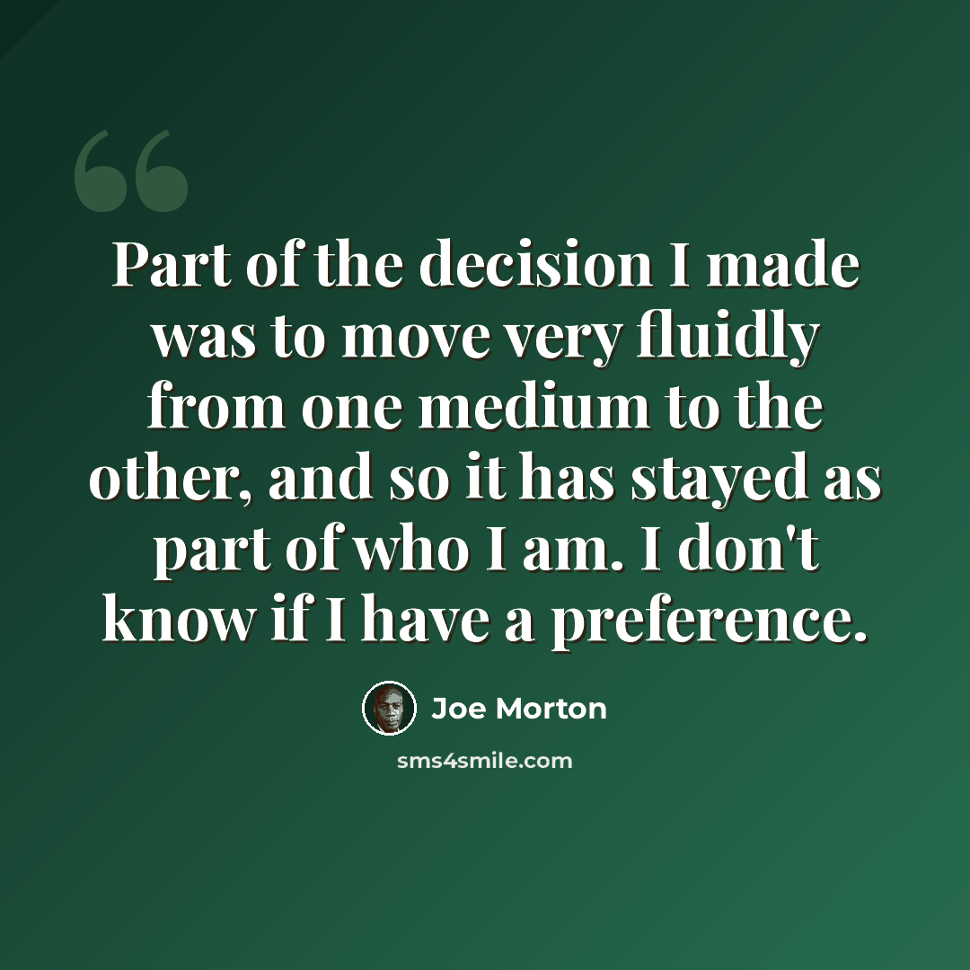 “Part of the decision I made was to move very fluidly from one medium to the other, and so it has stayed as part of who I am. I don't know if I have a preference.” quote by Joe Morton