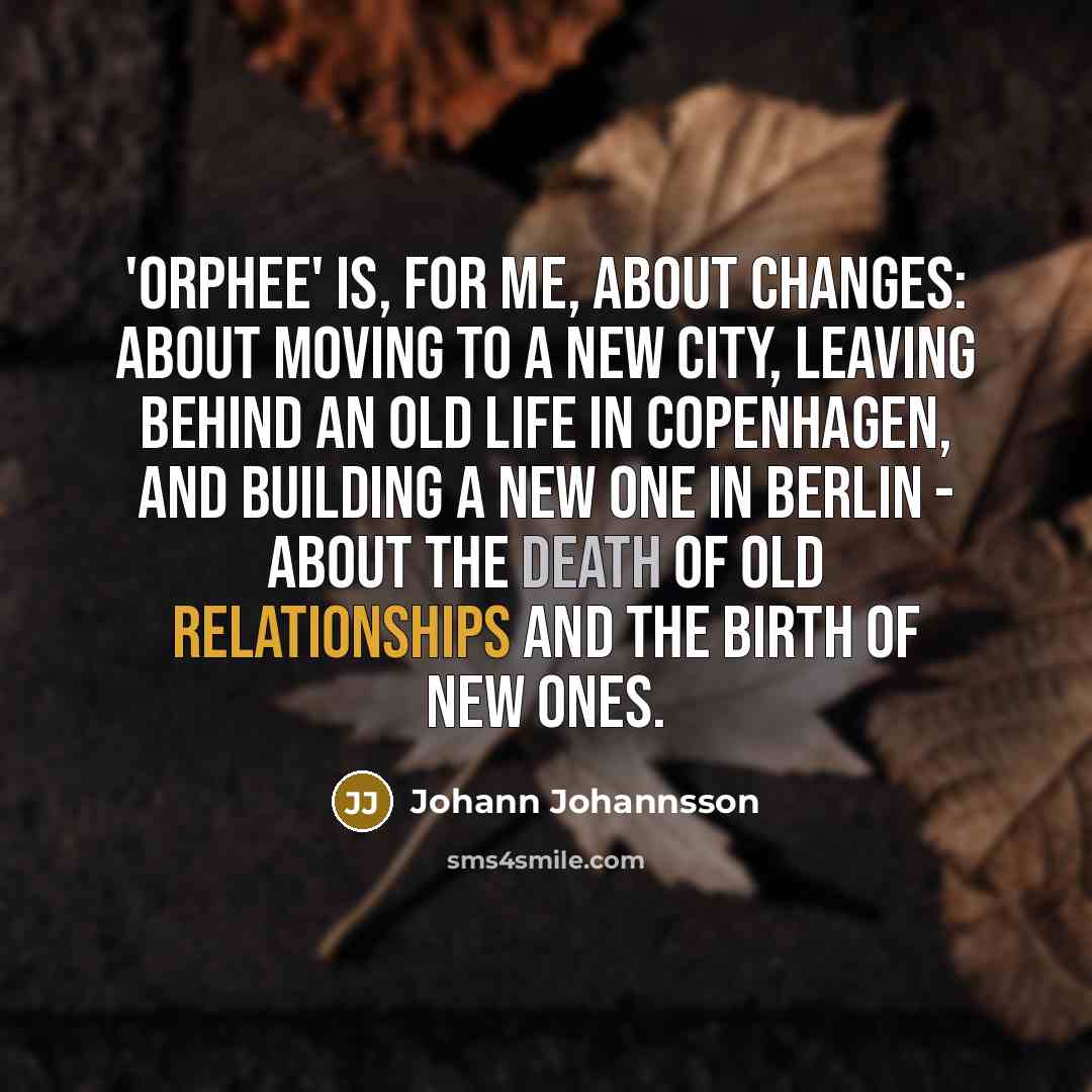 “'Orphee' is, for me, about changes: about moving to a new city, leaving behind an old life in Copenhagen, and building a new one in Berlin - about the death of old relationships and the birth of new ones.” quote by Johann Johannsson