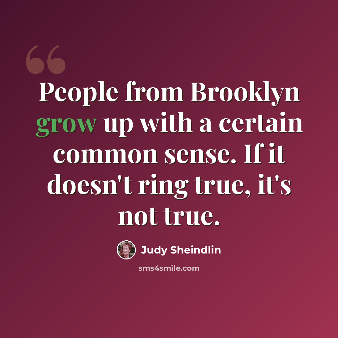 “People from Brooklyn grow up with a certain common sense. If it doesn't ring true, it's not true.” quote by Judy Sheindlin