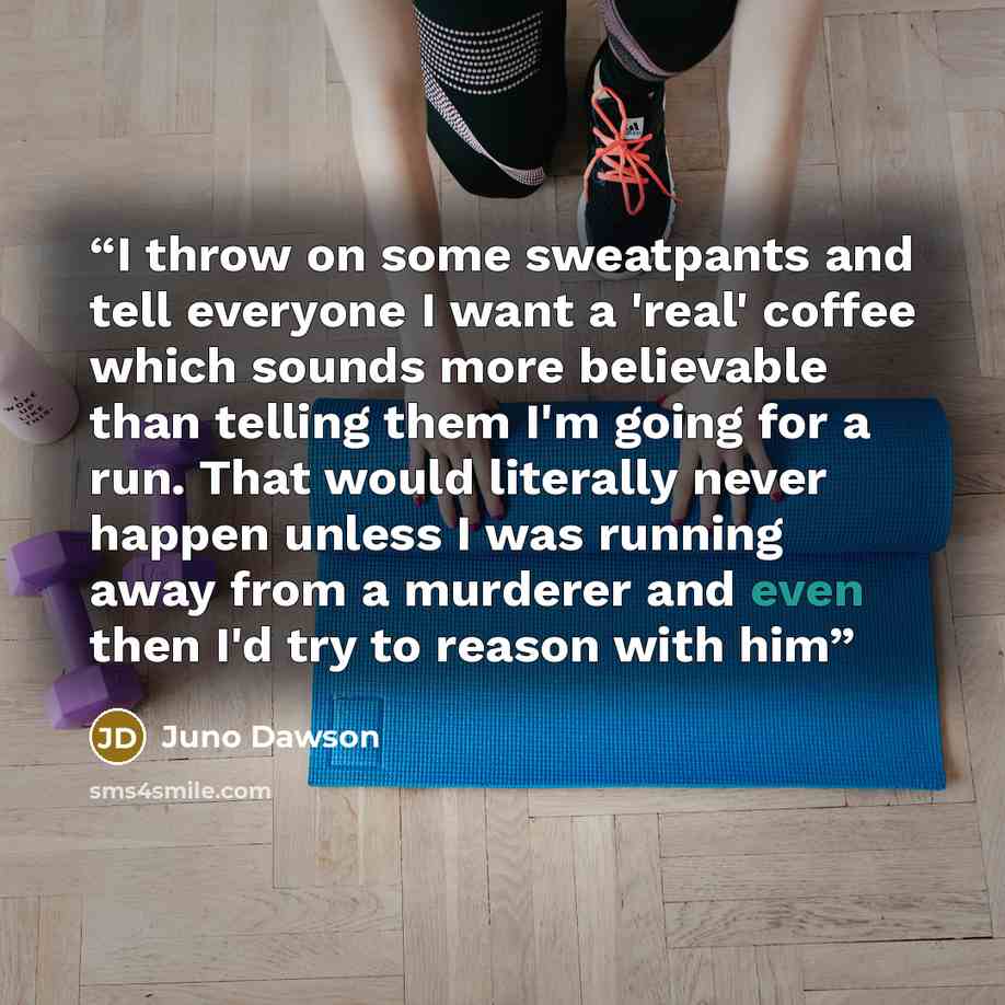 “I throw on some sweatpants and tell everyone I want a 'real' coffee which sounds more believable than telling them I'm going for a run. That would literally never happen unless I was running away from a murderer and even then I'd try to reason with him” quote by Juno Dawson
