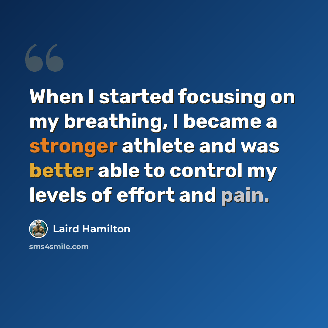 “When I started focusing on my breathing, I became a stronger athlete and was better able to control my levels of effort and pain.” quote by Laird Hamilton