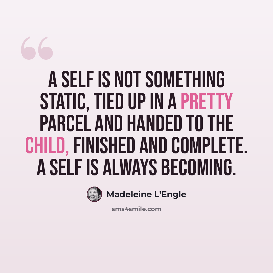 “A self is not something static, tied up in a pretty parcel and handed to the child, finished and complete. A self is always becoming.” quote by Madeleine L'Engle