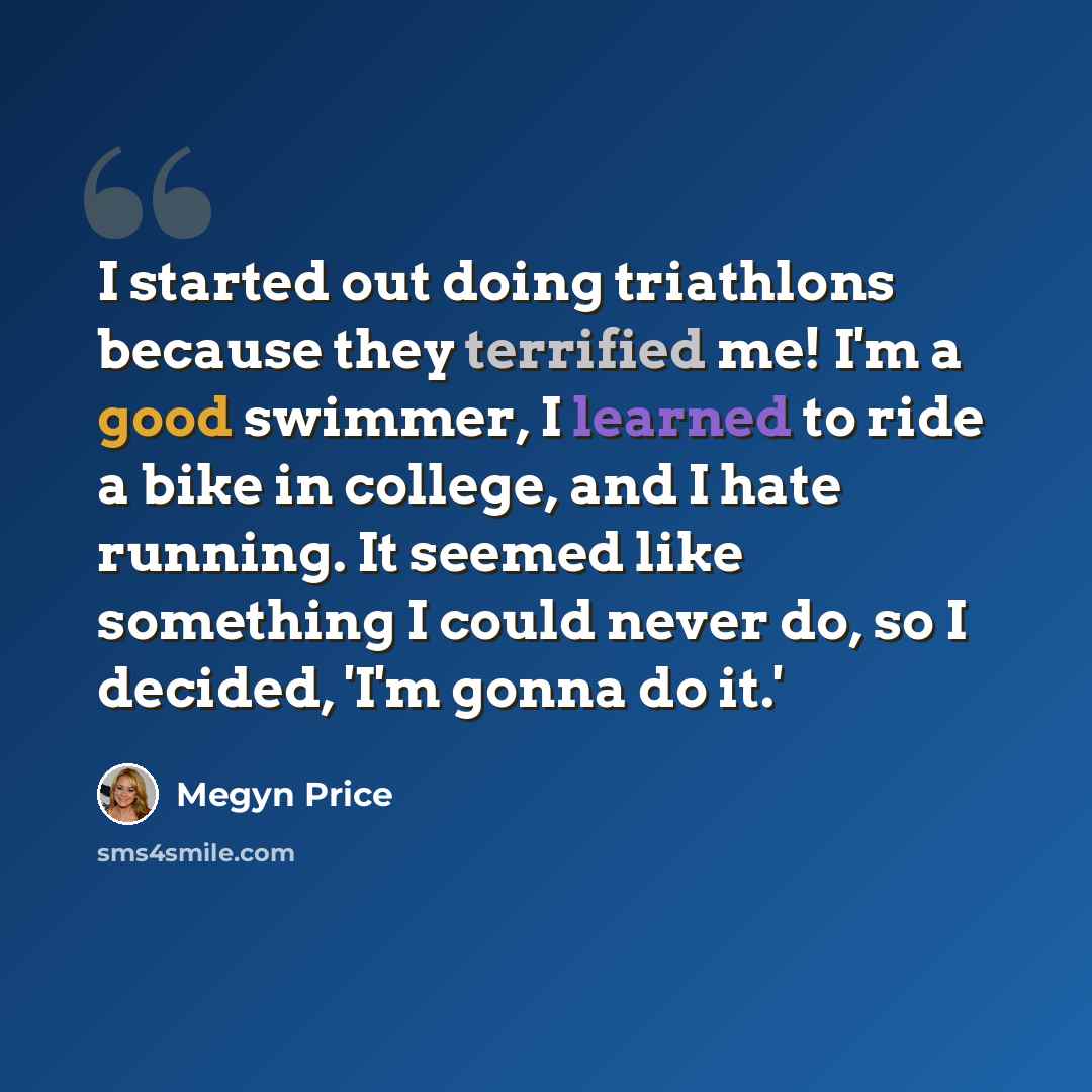 “I started out doing triathlons because they terrified me! I'm a good swimmer, I learned to ride a bike in college, and I hate running. It seemed like something I could never do, so I decided, 'I'm gonna do it.'” quote by Megyn Price