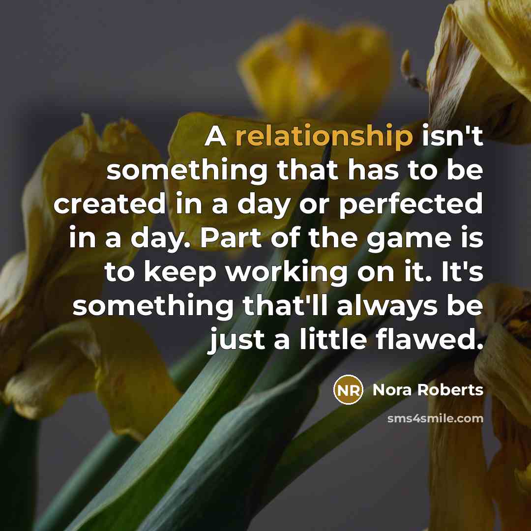 “A relationship isn't something that has to be created in a day or perfected in a day. Part of the game is to keep working on it. It's something that'll always be just a little flawed.” quote by Nora Roberts