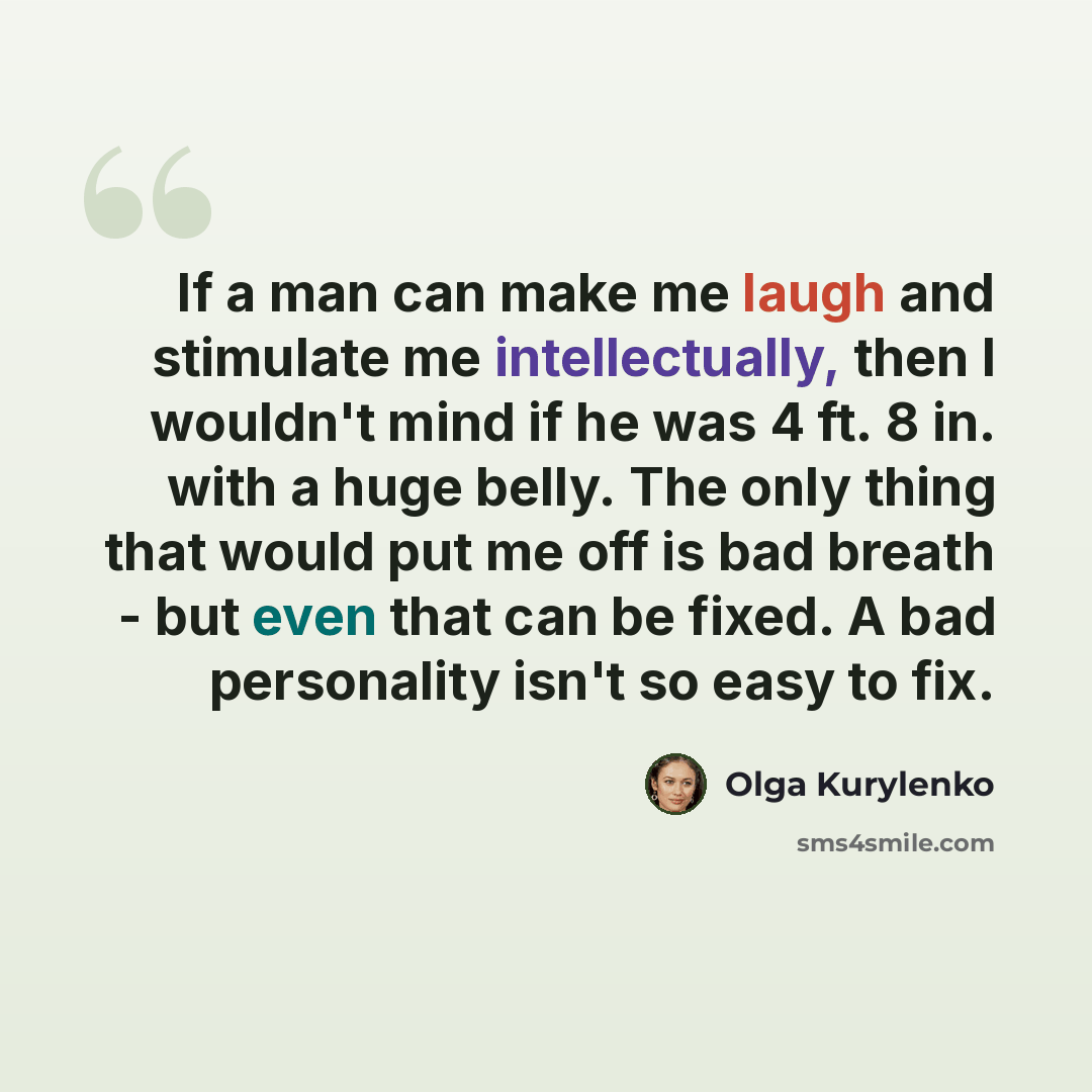 “If a man can make me laugh and stimulate me intellectually, then I wouldn't mind if he was 4 ft. 8 in. with a huge belly. The only thing that would put me off is bad breath - but even that can be fixed. A bad personality isn't so easy to fix.” quote by Olga Kurylenko