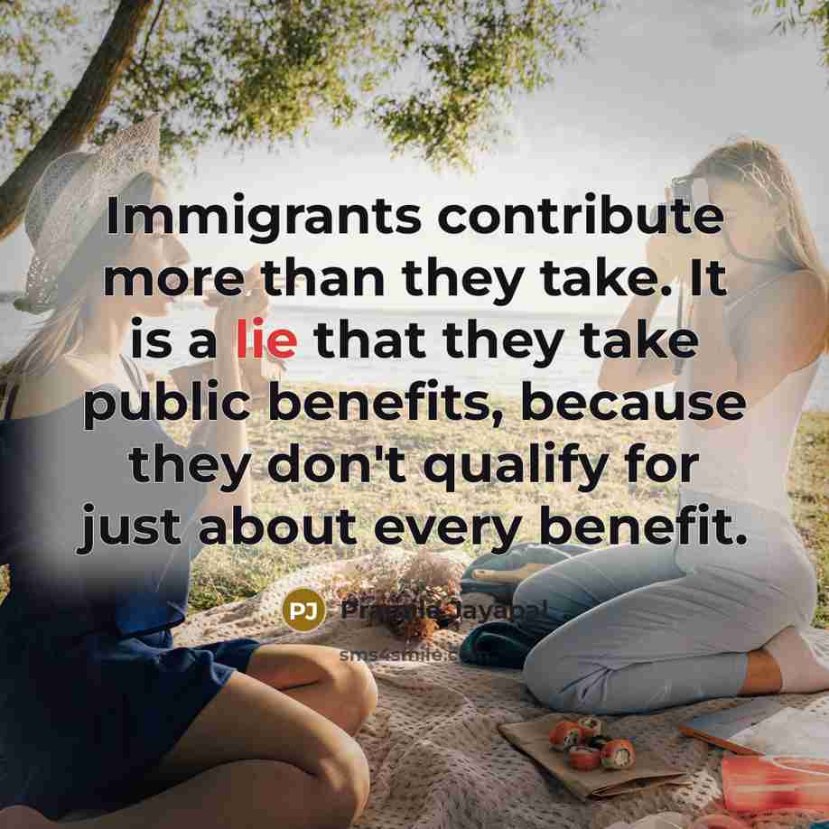 “Immigrants contribute more than they take. It is a lie that they take public benefits, because they don't qualify for just about every benefit.” quote by Pramila Jayapal