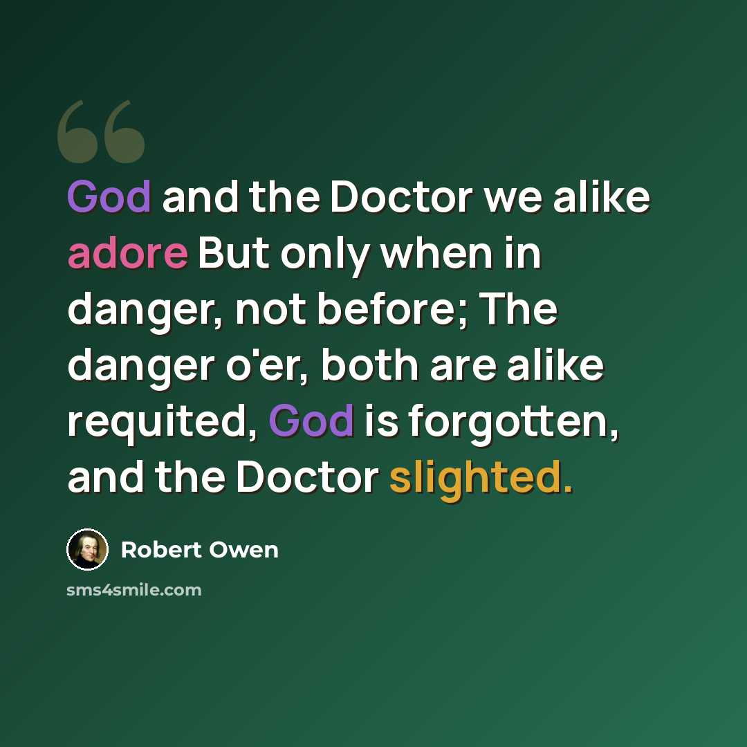 “God and the Doctor we alike adore But only when in danger, not before; The danger o'er, both are alike requited, God is forgotten, and the Doctor slighted.” quote by Robert Owen